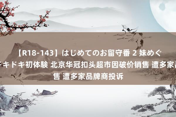 【R18-143】はじめてのお留守番 2 妹めぐちゃんのドキドキ初体験 北京华冠扣头超市因破价销售 遭多家品牌商投诉