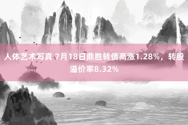 人体艺术写真 7月18日鼎胜转债高涨1.28%，转股溢价率8.32%