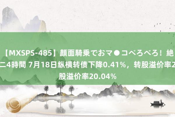 【MXSPS-485】顔面騎乗でおマ●コべろべろ！絶頂クンニ4時間 7月18日纵横转债下降0.41%，转股溢价率20.04%