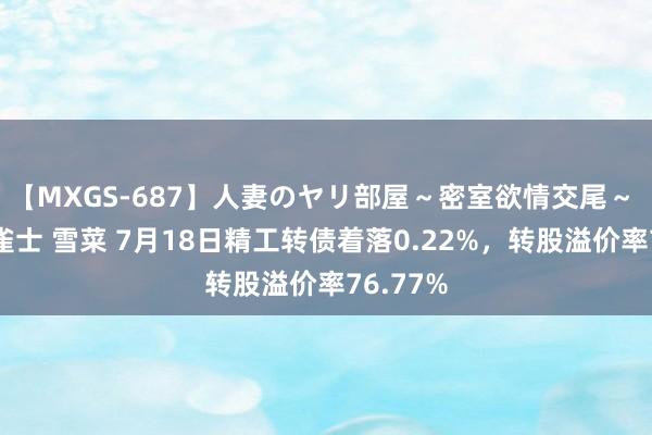 【MXGS-687】人妻のヤリ部屋～密室欲情交尾～ 人妻女雀士 雪菜 7月18日精工转债着落0.22%，转股溢价率76.77%