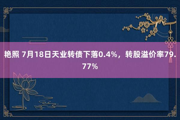 艳照 7月18日天业转债下落0.4%，转股溢价率79.77%