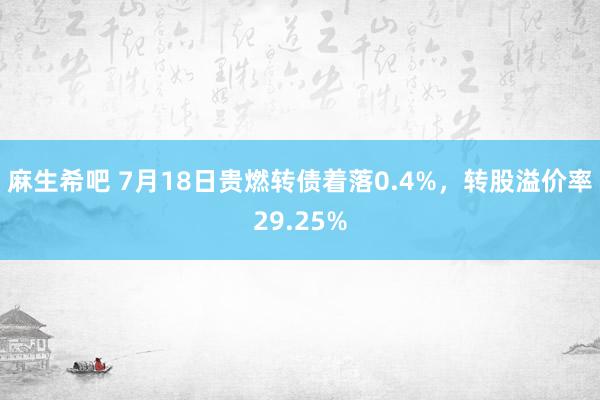 麻生希吧 7月18日贵燃转债着落0.4%，转股溢价率29.25%