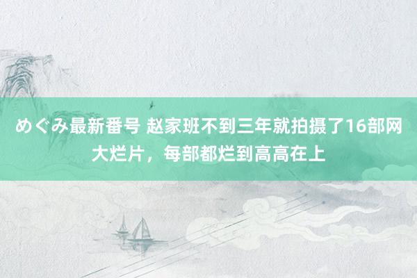 めぐみ最新番号 赵家班不到三年就拍摄了16部网大烂片，每部都烂到高高在上