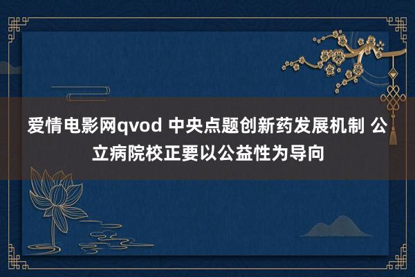 爱情电影网qvod 中央点题创新药发展机制 公立病院校正要以公益性为导向