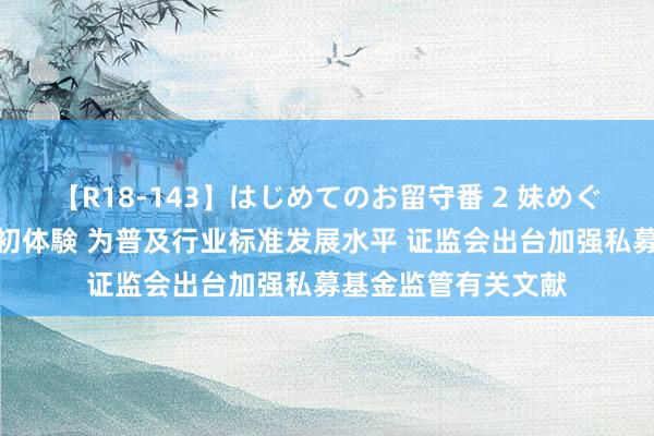 【R18-143】はじめてのお留守番 2 妹めぐちゃんのドキドキ初体験 为普及行业标准发展水平 证监会出台加强私募基金监管有关文献