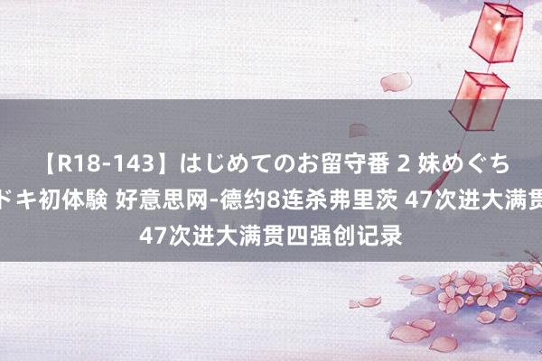 【R18-143】はじめてのお留守番 2 妹めぐちゃんのドキドキ初体験 好意思网-德约8连杀弗里茨 47次进大满贯四强创记录