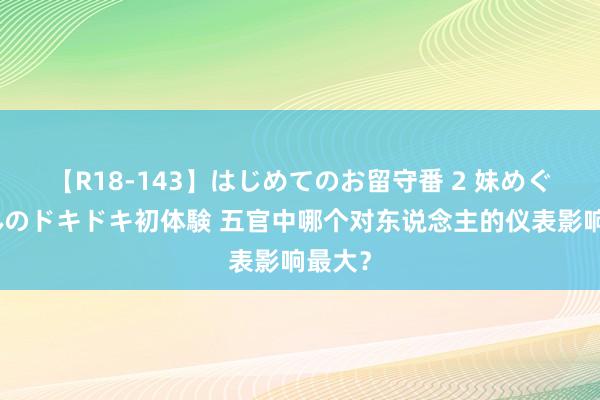 【R18-143】はじめてのお留守番 2 妹めぐちゃんのドキドキ初体験 五官中哪个对东说念主的仪表影响最大？