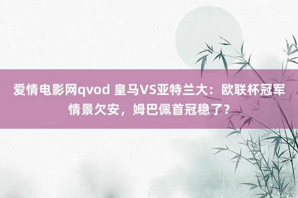 爱情电影网qvod 皇马VS亚特兰大：欧联杯冠军情景欠安，姆巴佩首冠稳了？