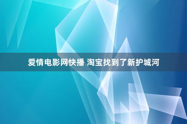 爱情电影网快播 淘宝找到了新护城河