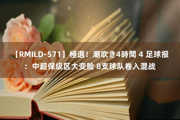 【RMILD-571】極選！潮吹き4時間 4 足球报：中超保级区大变脸 8支球队卷入混战