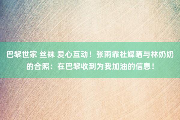 巴黎世家 丝袜 爱心互动！张雨霏社媒晒与林奶奶的合照：在巴黎收到为我加油的信息！