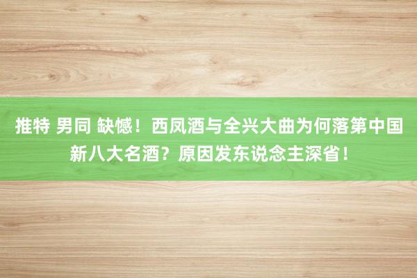 推特 男同 缺憾！西凤酒与全兴大曲为何落第中国新八大名酒？原因发东说念主深省！