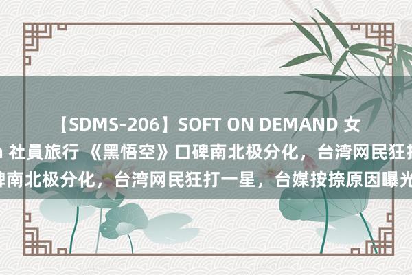 【SDMS-206】SOFT ON DEMAND 女子社員スペシャル野球拳 in 社員旅行 《黑悟空》口碑南北极分化，台湾网民狂打一星，台媒按捺原因曝光！