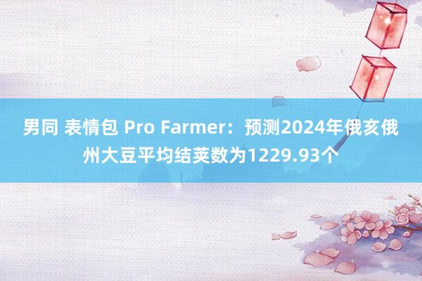 男同 表情包 Pro Farmer：预测2024年俄亥俄州大豆平均结荚数为1229.93个