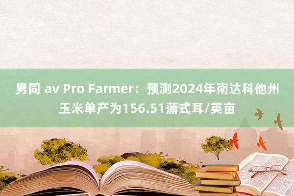 男同 av Pro Farmer：预测2024年南达科他州玉米单产为156.51蒲式耳/英亩