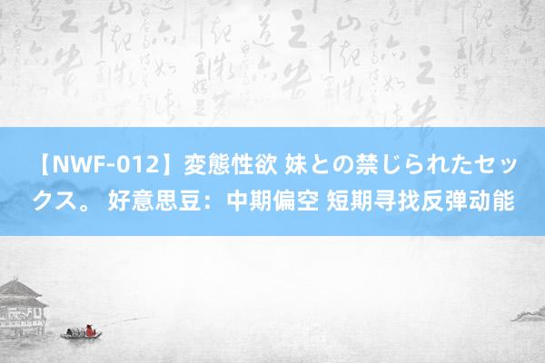 【NWF-012】変態性欲 妹との禁じられたセックス。 好意思豆：中期偏空 短期寻找反弹动能