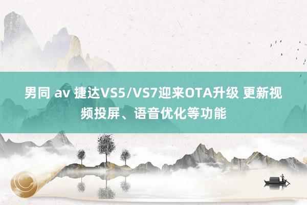 男同 av 捷达VS5/VS7迎来OTA升级 更新视频投屏、语音优化等功能