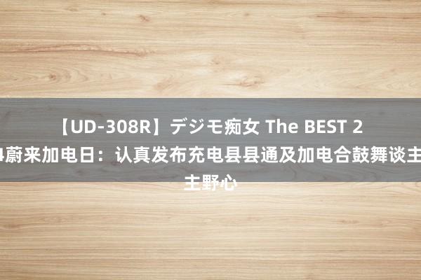 【UD-308R】デジモ痴女 The BEST 2 2024蔚来加电日：认真发布充电县县通及加电合鼓舞谈主野心