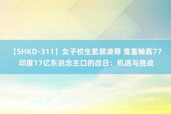 【SHKD-311】女子校生監禁凌辱 鬼畜輪姦77 印度17亿东说念主口的改日：机遇与挑战