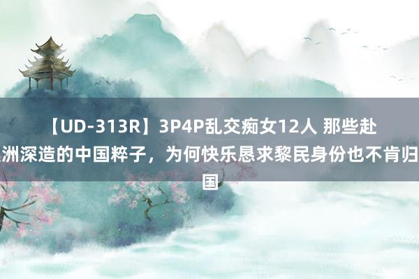 【UD-313R】3P4P乱交痴女12人 那些赴澳洲深造的中国粹子，为何快乐恳求黎民身份也不肯归国