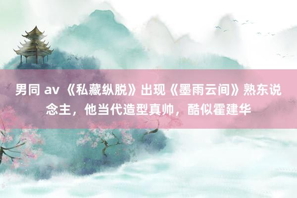 男同 av 《私藏纵脱》出现《墨雨云间》熟东说念主，他当代造型真帅，酷似霍建华