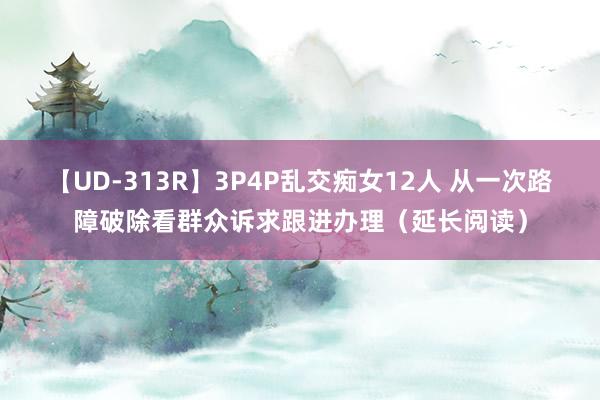 【UD-313R】3P4P乱交痴女12人 从一次路障破除看群众诉求跟进办理（延长阅读）