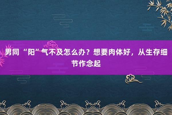 男同 “阳”气不及怎么办？想要肉体好，从生存细节作念起