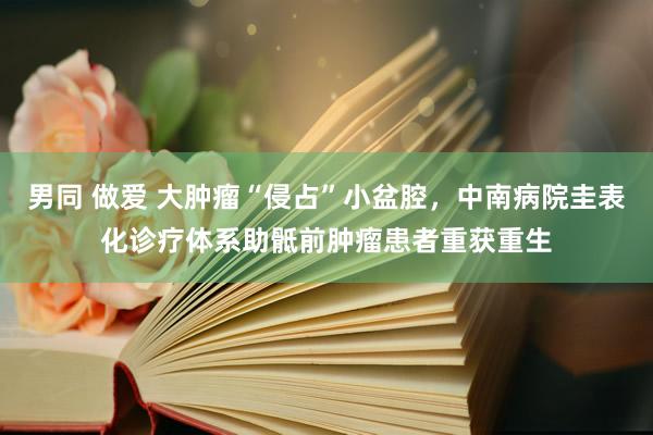 男同 做爱 大肿瘤“侵占”小盆腔，中南病院圭表化诊疗体系助骶前肿瘤患者重获重生