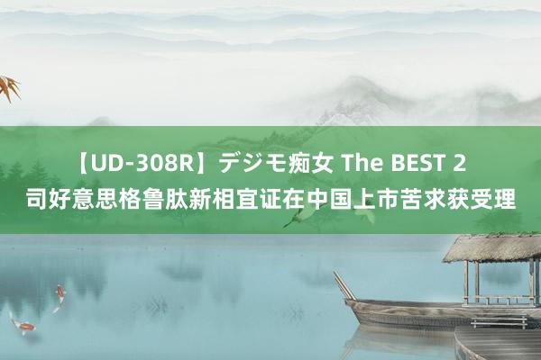 【UD-308R】デジモ痴女 The BEST 2 司好意思格鲁肽新相宜证在中国上市苦求获受理