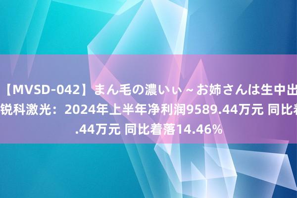 【MVSD-042】まん毛の濃いぃ～お姉さんは生中出しがお好き 锐科激光：2024年上半年净利润9589.44万元 同比着落14.46%