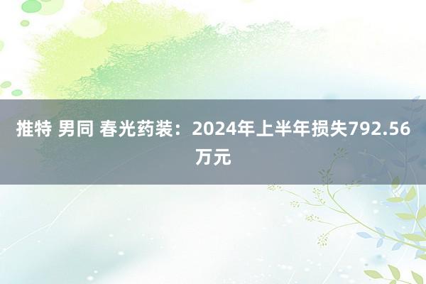 推特 男同 春光药装：2024年上半年损失792.56万元