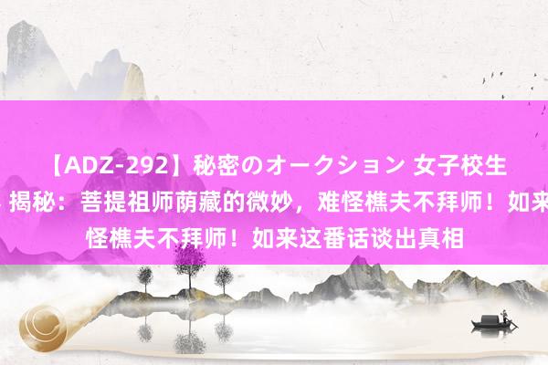 【ADZ-292】秘密のオークション 女子校生売ります なつみ 揭秘：菩提祖师荫藏的微妙，难怪樵夫不拜师！如来这番话谈出真相