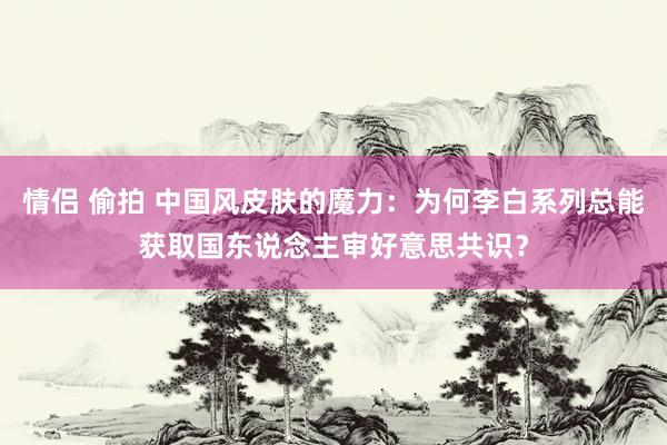 情侣 偷拍 中国风皮肤的魔力：为何李白系列总能获取国东说念主审好意思共识？