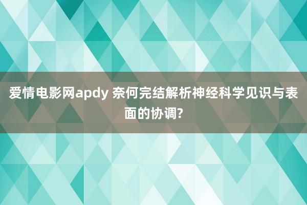 爱情电影网apdy 奈何完结解析神经科学见识与表面的协调?