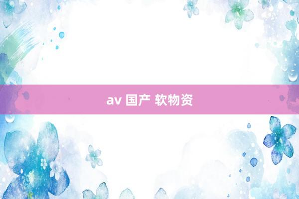 av 国产 软物资