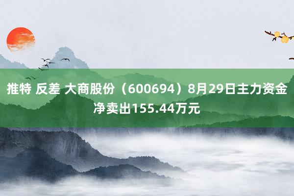 推特 反差 大商股份（600694）8月29日主力资金净卖出155.44万元