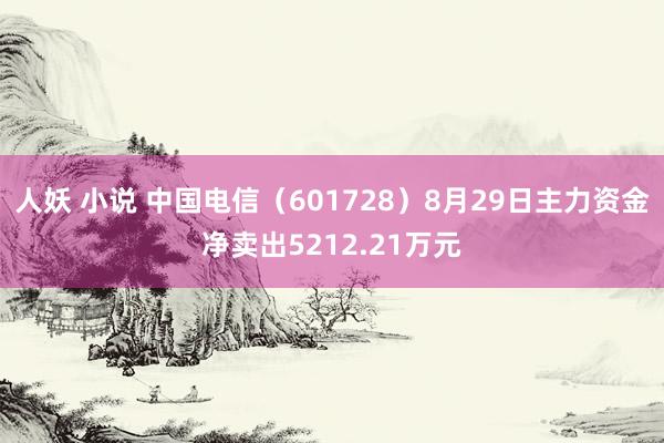 人妖 小说 中国电信（601728）8月29日主力资金净卖出5212.21万元