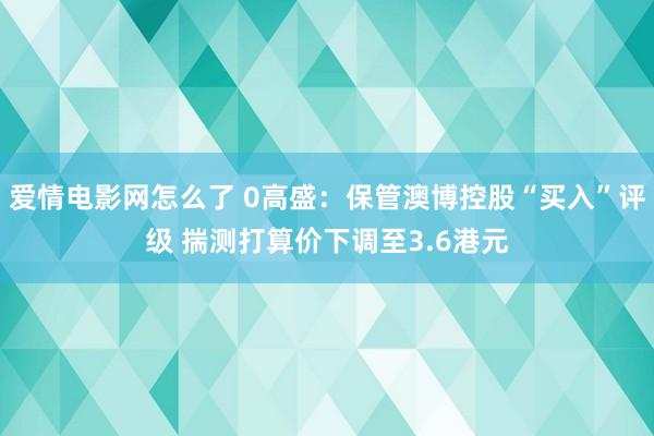 爱情电影网怎么了 0高盛：保管澳博控股“买入”评级 揣测打算价下调至3.6港元