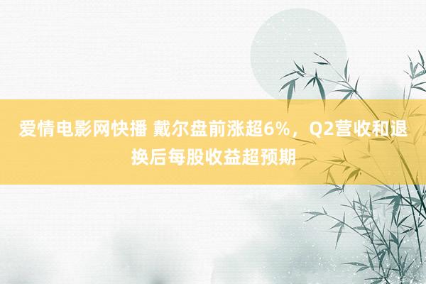 爱情电影网快播 戴尔盘前涨超6%，Q2营收和退换后每股收益超预期