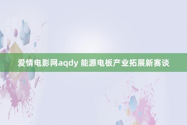 爱情电影网aqdy 能源电板产业拓展新赛谈