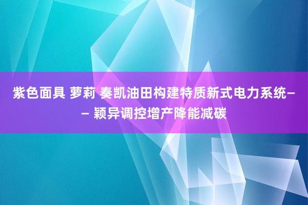 紫色面具 萝莉 奏凯油田构建特质新式电力系统—— 颖异调控增产降能减碳