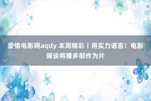 爱情电影网aqdy 本周精彩丨用实力语言！电影频谈将播多部作为片