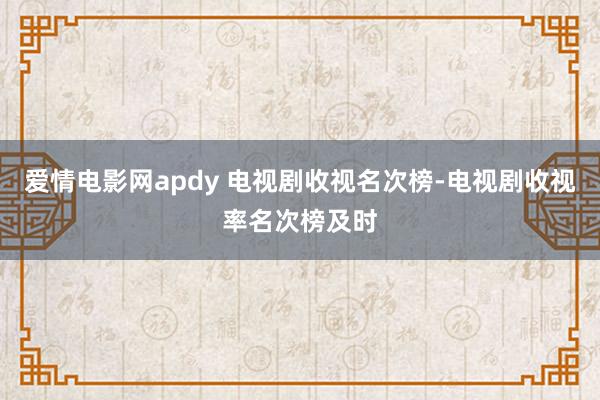 爱情电影网apdy 电视剧收视名次榜-电视剧收视率名次榜及时