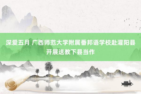 深爱五月 广西师范大学附属番邦语学校赴灌阳县开展送教下县当作