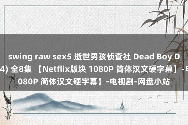 swing raw sex5 逝世男孩侦查社 Dead Boy Detectives (2024) 全8集 【Netflix版块 1080P 简体汉文硬字幕】-电视剧-网盘小站