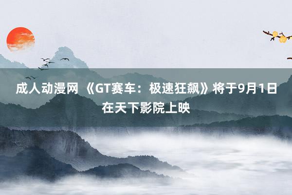 成人动漫网 《GT赛车：极速狂飙》将于9月1日在天下影院上映