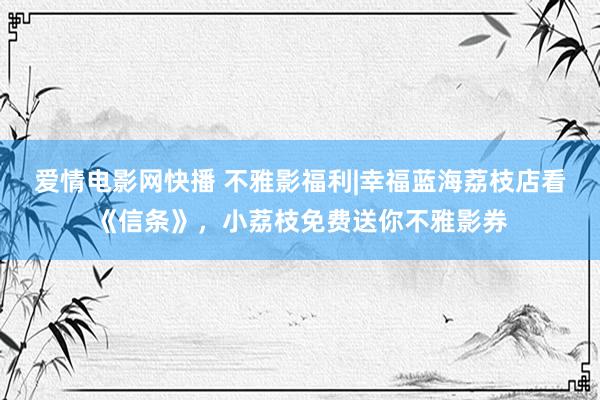 爱情电影网快播 不雅影福利|幸福蓝海荔枝店看《信条》，小荔枝免费送你不雅影券