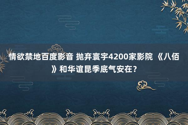 情欲禁地百度影音 抛弃寰宇4200家影院 《八佰》和华谊昆季底气安在？