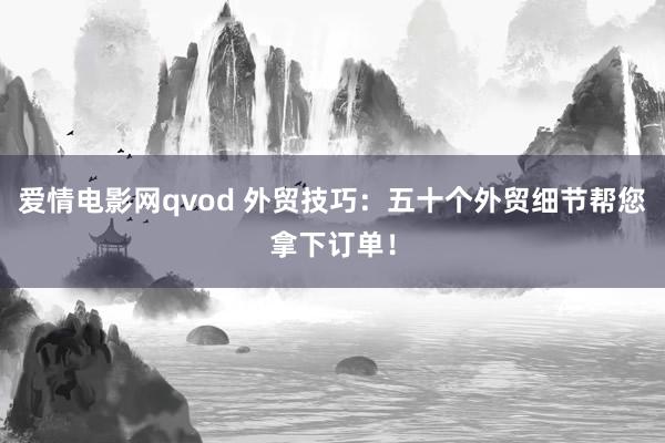 爱情电影网qvod 外贸技巧：五十个外贸细节帮您拿下订单！