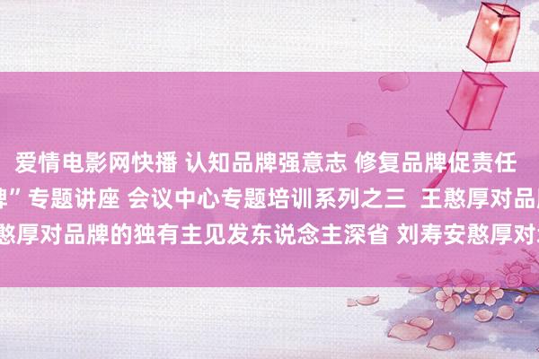 爱情电影网快播 认知品牌强意志 修复品牌促责任 ――会议中心举办“品牌”专题讲座 会议中心专题培训系列之三 　　 王憨厚对品牌的独有主见发东说念主深省 刘寿安憨厚对培训作念了转头